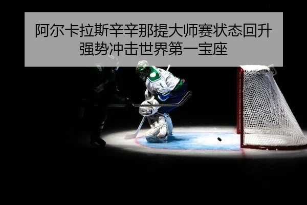 阿尔卡拉斯辛辛那提大师赛状态回升 强势冲击世界第一宝座
